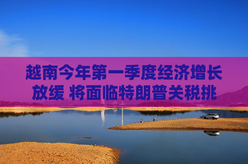 4480午夜理论免费无码 越南今年第一季度经济增长放缓 将面临特朗普关税挑战  第1张