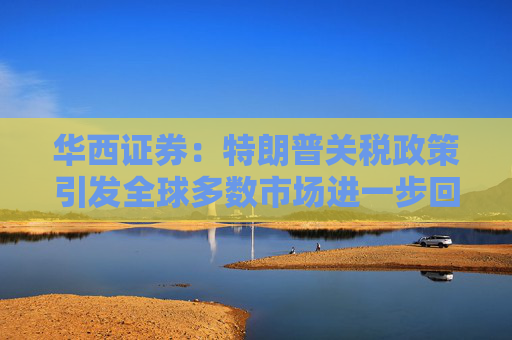 华西证券：特朗普关税政策引发全球多数市场进一步回调
