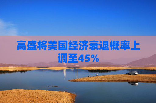 高盛将美国经济衰退概率上调至45%