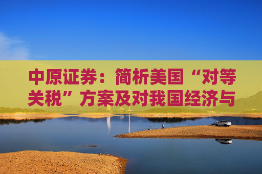 中原证券：简析美国“对等关税”方案及对我国经济与A股影响