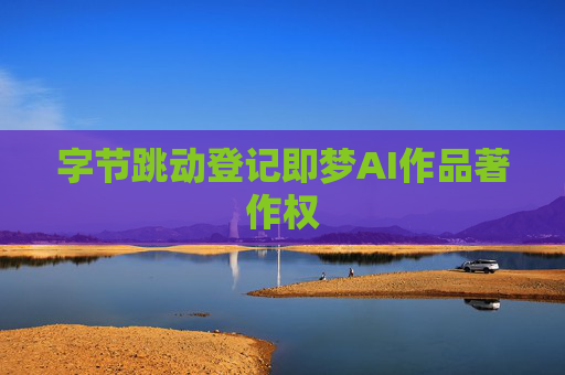 字节跳动登记即梦AI作品著作权