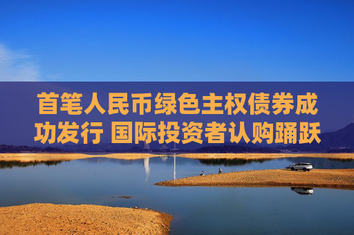 首笔人民币绿色主权债券成功发行 国际投资者认购踊跃
