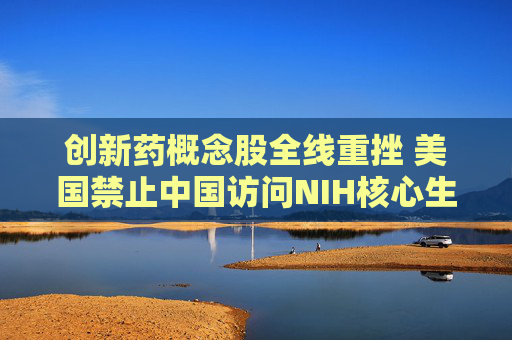 创新药概念股全线重挫 美国禁止中国访问NIH核心生物医学数据库 机构称创新药暂不受关税影响