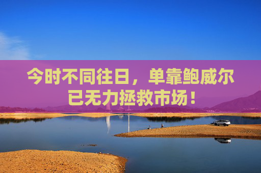 今时不同往日，单靠鲍威尔已无力拯救市场！
