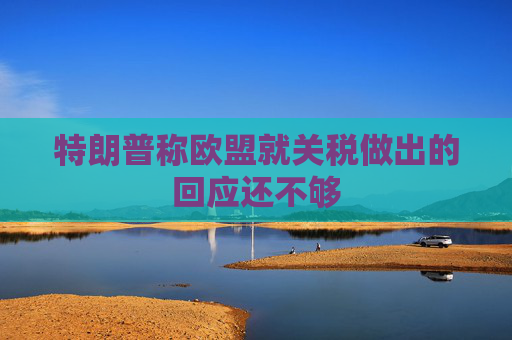 特朗普称欧盟就关税做出的回应还不够