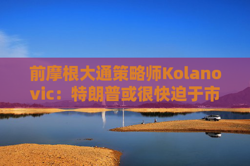 前摩根大通策略师Kolanovic：特朗普或很快迫于市场压力出手干预