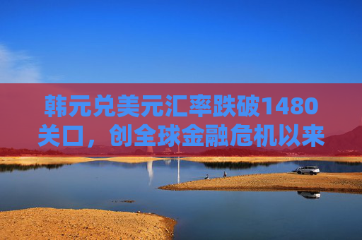 韩元兑美元汇率跌破1480关口，创全球金融危机以来最低