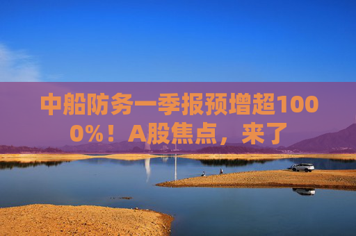 中船防务一季报预增超1000%！A股焦点，来了