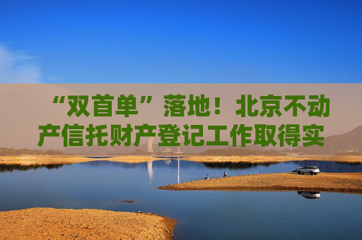 “双首单”落地！北京不动产信托财产登记工作取得实质性进展
