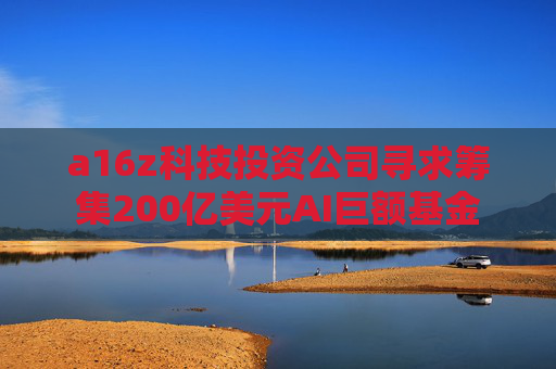 a16z科技投资公司寻求筹集200亿美元AI巨额基金