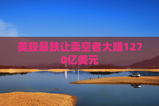 美股暴跌让卖空者大赚1270亿美元