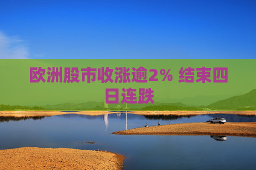 欧洲股市收涨逾2% 结束四日连跌