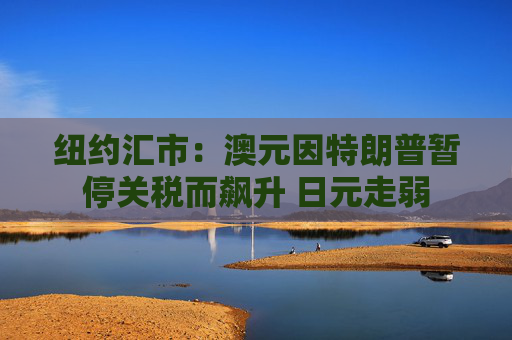 纽约汇市：澳元因特朗普暂停关税而飙升 日元走弱