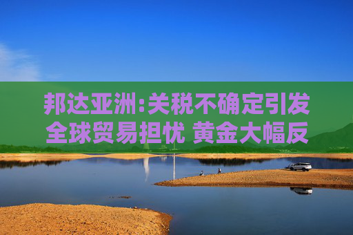 邦达亚洲:关税不确定引发全球贸易担忧 黄金大幅反弹