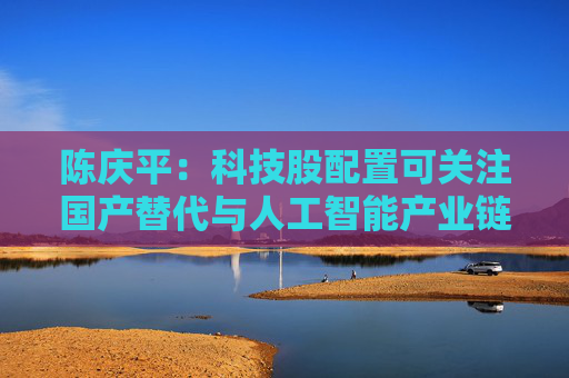 陈庆平：科技股配置可关注国产替代与人工智能产业链两大方向