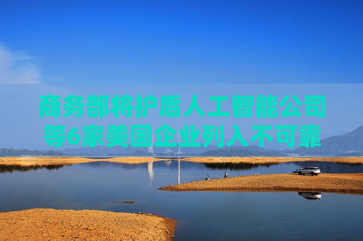 商务部将护盾人工智能公司等6家美国企业列入不可靠实体清单