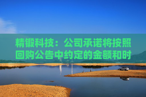 精锻科技：公司承诺将按照回购公告中约定的金额和时间完成回购