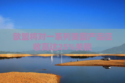 欧盟将对一系列美国产品征收高达25%关税