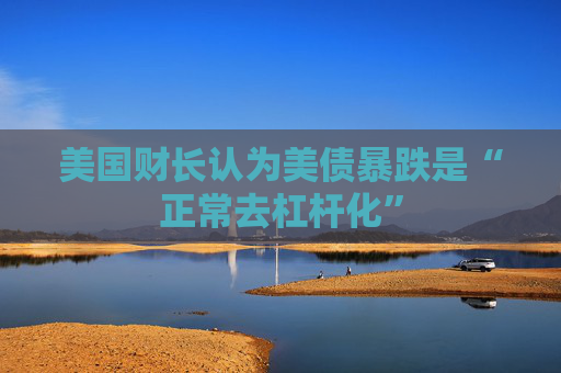 美国财长认为美债暴跌是“正常去杠杆化”