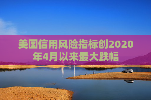 美国信用风险指标创2020年4月以来最大跌幅