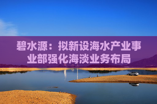 碧水源：拟新设海水产业事业部强化海淡业务布局
