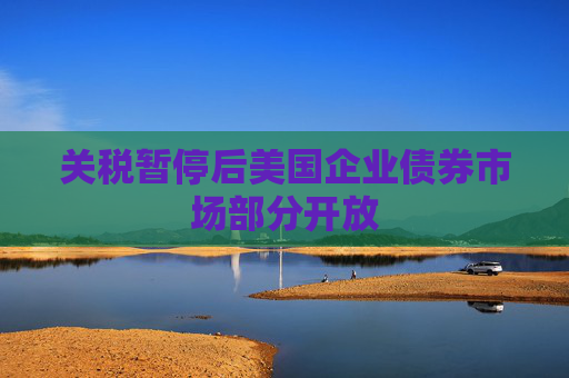 关税暂停后美国企业债券市场部分开放