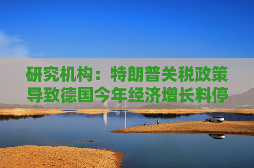 研究机构：特朗普关税政策导致德国今年经济增长料停滞