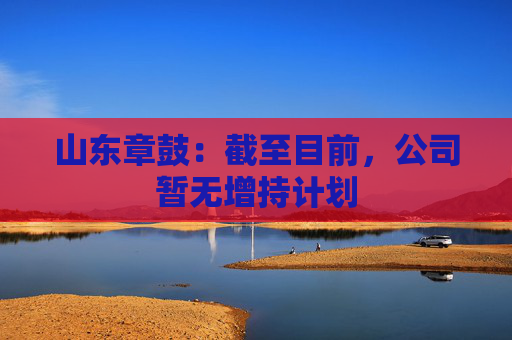 山东章鼓：截至目前，公司暂无增持计划
