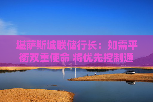 堪萨斯城联储行长：如需平衡双重使命 将优先控制通胀