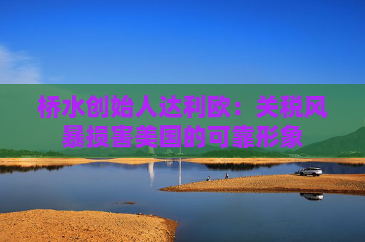 桥水创始人达利欧：关税风暴损害美国的可靠形象