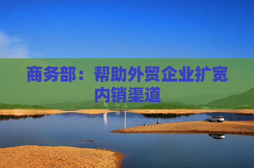 4500网约外围模特女神 商务部：帮助外贸企业扩宽内销渠道  第1张