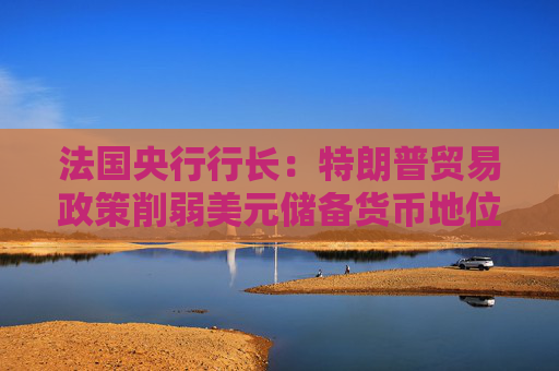 法国央行行长：特朗普贸易政策削弱美元储备货币地位 欧元国际地位或增强