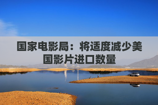 国家电影局：将适度减少美国影片进口数量