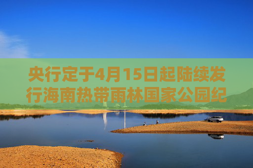 央行定于4月15日起陆续发行海南热带雨林国家公园纪念币