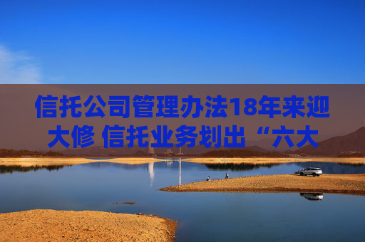 信托公司管理办法18年来迎大修 信托业务划出“六大红线”