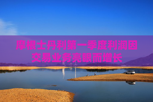 摩根士丹利第一季度利润因交易业务亮眼而增长