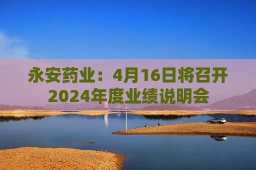 永安药业：4月16日将召开2024年度业绩说明会