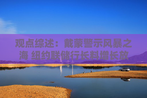 观点综述：戴蒙警示风暴之海 纽约联储行长料增长放缓