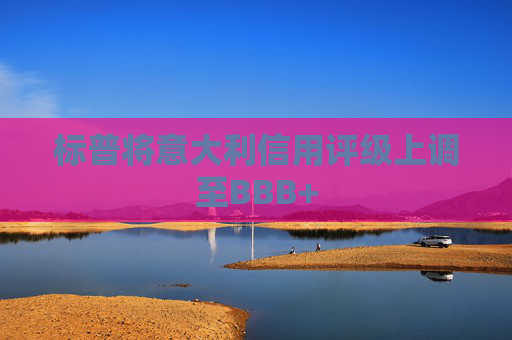 标普将意大利信用评级上调至BBB+
