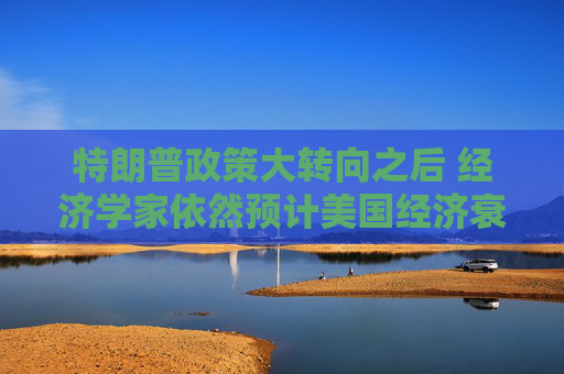 特朗普政策大转向之后 经济学家依然预计美国经济衰退风险高企