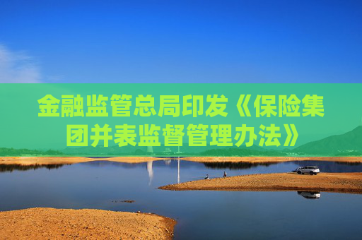 金融监管总局印发《保险集团并表监督管理办法》