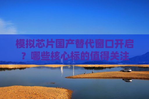 模拟芯片国产替代窗口开启？哪些核心标的值得关注