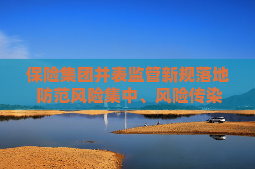 保险集团并表监管新规落地 防范风险集中、风险传染与隐匿