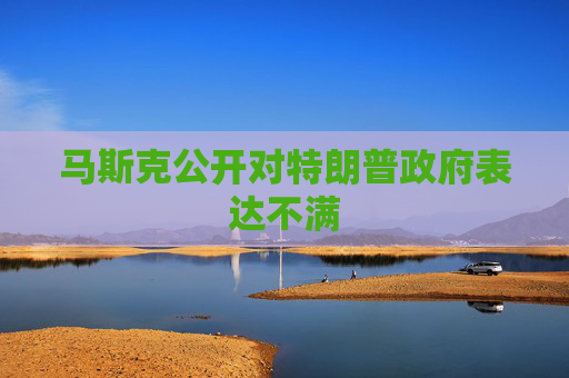 马斯克公开对特朗普政府表达不满