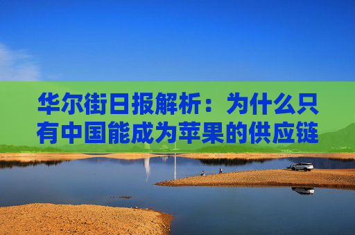 华尔街日报解析：为什么只有中国能成为苹果的供应链中心？