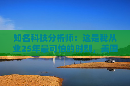 知名科技分析师：这是我从业25年最可怕的时刻，美国科技行业可能“倒退十年”
