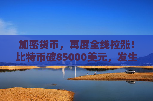 加密货币，再度全线拉涨！比特币破85000美元，发生了什么？