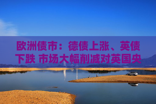 欧洲债市：德债上涨、英债下跌 市场大幅削减对英国央行的降息押注