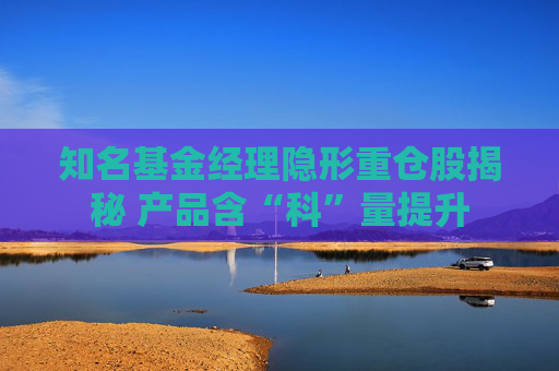 知名基金经理隐形重仓股揭秘 产品含“科”量提升