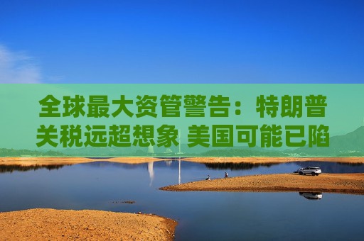 全球最大资管警告：特朗普关税远超想象 美国可能已陷衰退！
